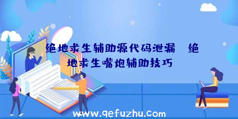 「绝地求生辅助源代码泄漏」|绝地求生嘴炮辅助技巧